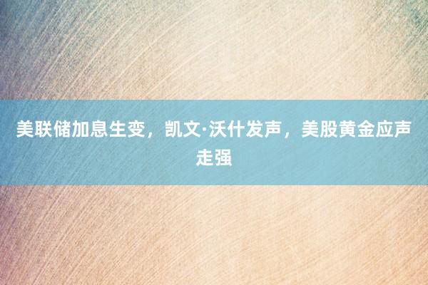 美联储加息生变，凯文·沃什发声，美股黄金应声走强