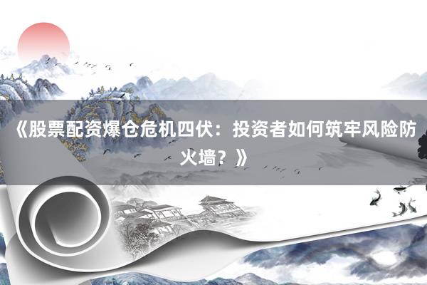 《股票配资爆仓危机四伏：投资者如何筑牢风险防火墙？》