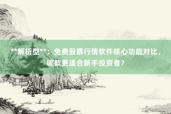 **解析型**:免费股票行情软件核心功能对比,哪款更适合新手投资者?