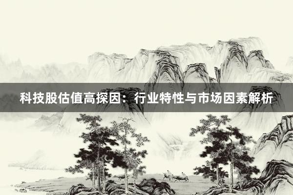 科技股估值高探因：行业特性与市场因素解析