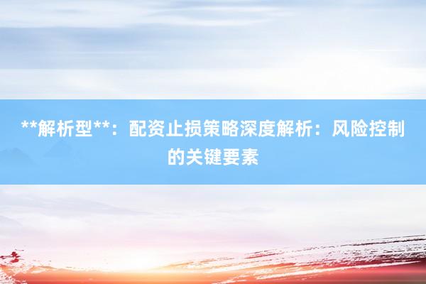 **解析型**：配资止损策略深度解析：风险控制的关键要素