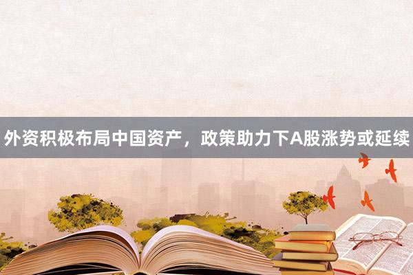 外资积极布局中国资产，政策助力下A股涨势或延续