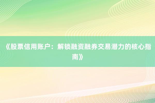 《股票信用账户：解锁融资融券交易潜力的核心指南》