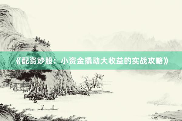 《配资炒股：小资金撬动大收益的实战攻略》