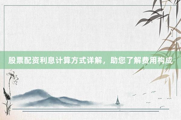 股票配资利息计算方式详解，助您了解费用构成