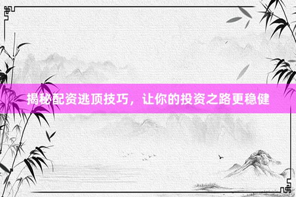 揭秘配资逃顶技巧，让你的投资之路更稳健