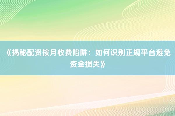 《揭秘配资按月收费陷阱：如何识别正规平台避免资金损失》