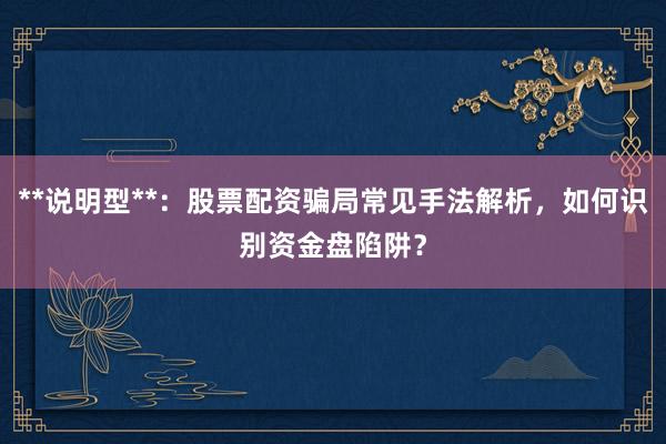 **说明型**：股票配资骗局常见手法解析，如何识别资金盘陷阱？