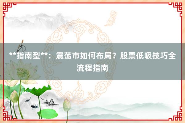 **指南型**：震荡市如何布局？股票低吸技巧全流程指南