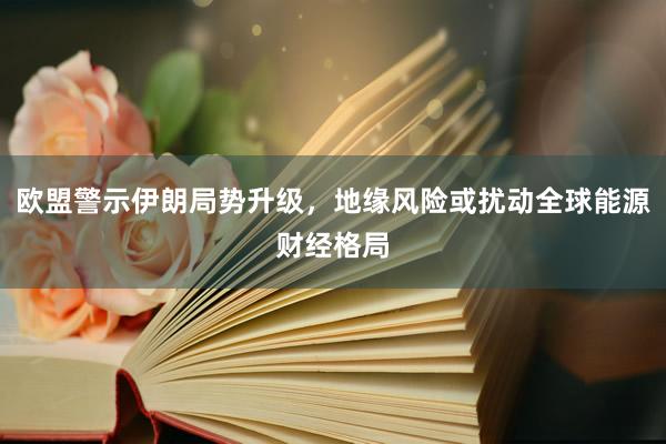 欧盟警示伊朗局势升级，地缘风险或扰动全球能源财经格局