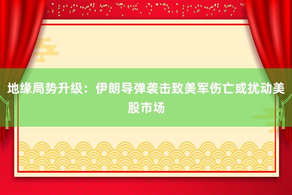 地缘局势升级：伊朗导弹袭击致美军伤亡或扰动美股市场