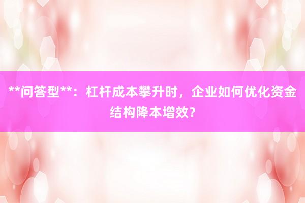 **问答型**：杠杆成本攀升时，企业如何优化资金结构降本增效？