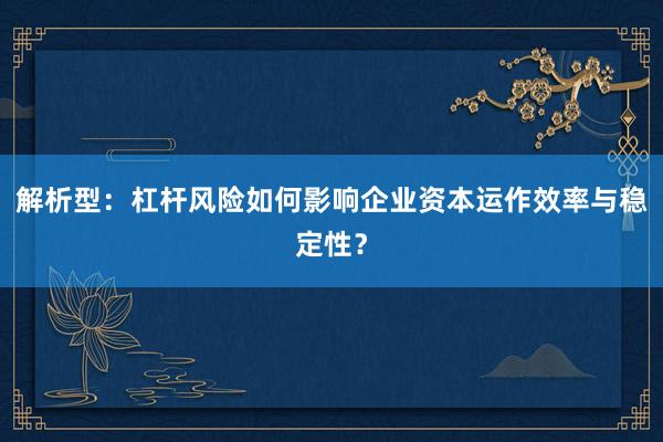 解析型：杠杆风险如何影响企业资本运作效率与稳定性？