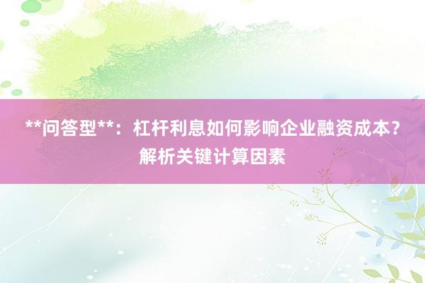 **问答型**：杠杆利息如何影响企业融资成本？解析关键计算因素