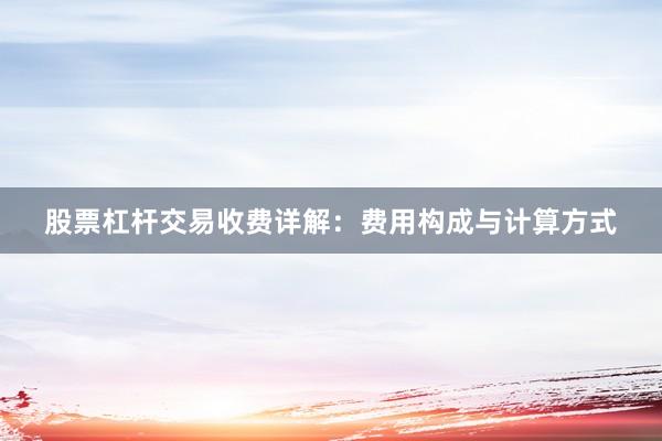 股票杠杆交易收费详解：费用构成与计算方式