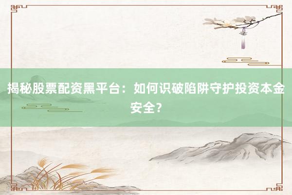 揭秘股票配资黑平台：如何识破陷阱守护投资本金安全？