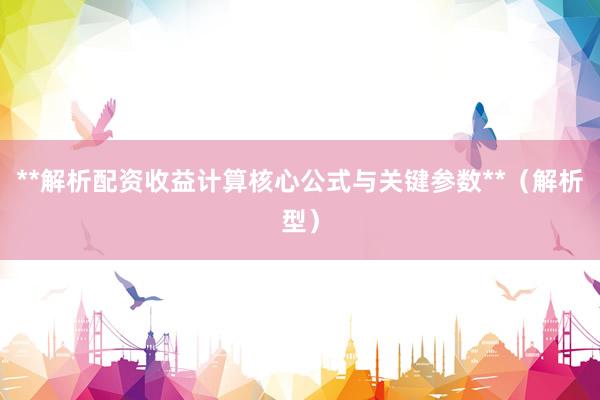 **解析配资收益计算核心公式与关键参数**（解析型）