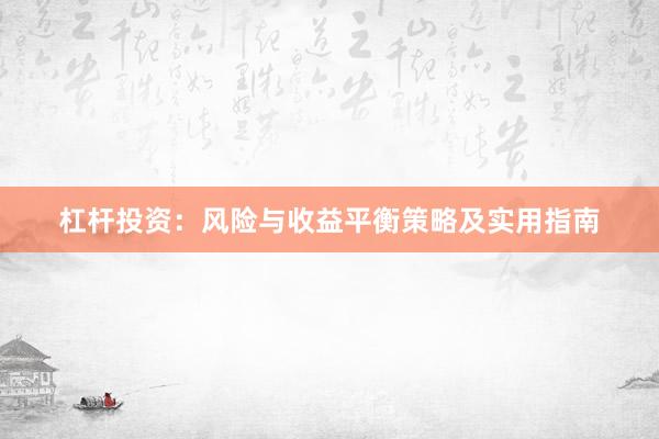 杠杆投资：风险与收益平衡策略及实用指南