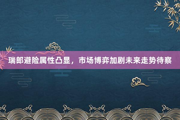 瑞郎避险属性凸显，市场博弈加剧未来走势待察