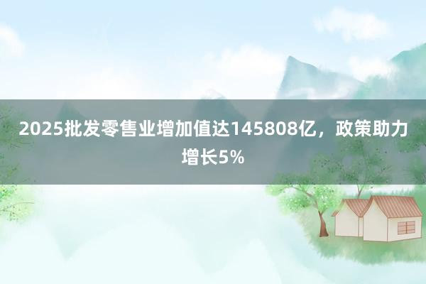 2025批发零售业增加值达145808亿，政策助力增长5%