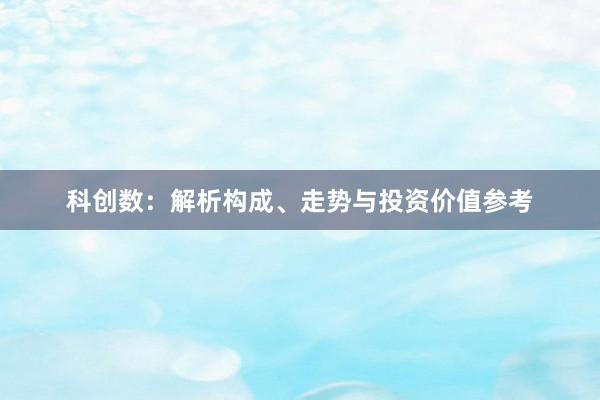 科创数：解析构成、走势与投资价值参考