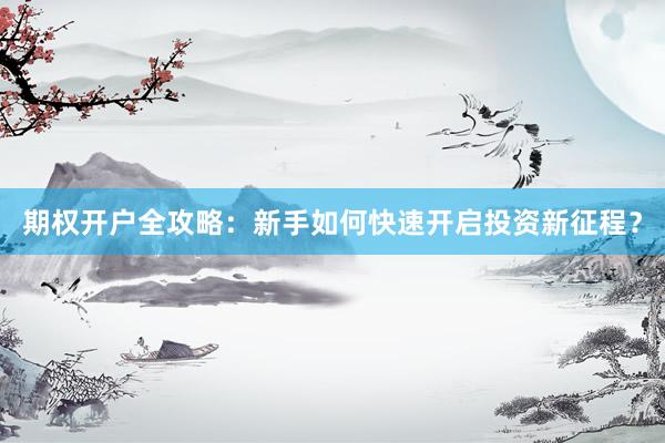 期权开户全攻略：新手如何快速开启投资新征程？