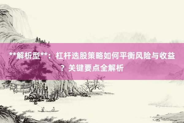 **解析型**：杠杆选股策略如何平衡风险与收益？关键要点全解析