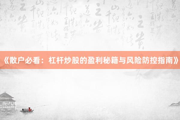 《散户必看:杠杆炒股的盈利秘籍与风险防控指南》