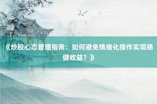 《炒股心态管理指南：如何避免情绪化操作实现稳健收益？》