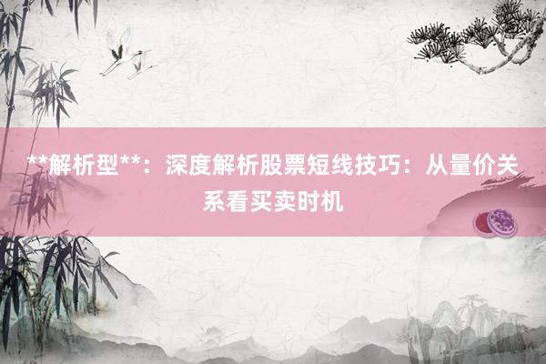 **解析型**:深度解析股票短线技巧:从量价关系看买卖时机