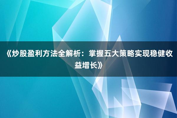 《炒股盈利方法全解析：掌握五大策略实现稳健收益增长》